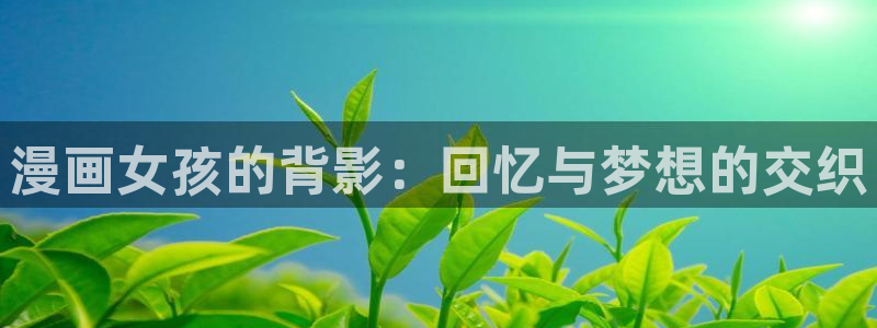 亲亲漫画app在线阅读：漫画女孩的背影：回忆与梦想的交织